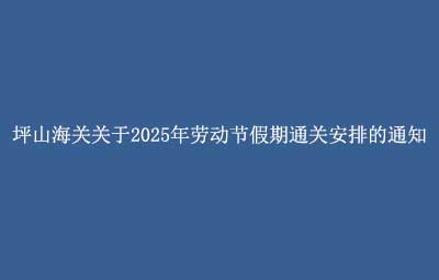 坪山海关关于2025年劳动节假期通关安排的通知