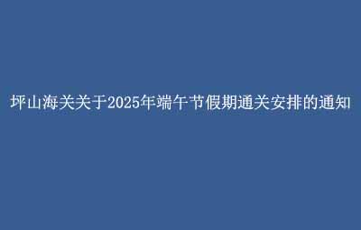 坪山海关关于2025年端午节假期通关安排的通知