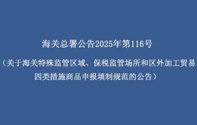 海关总署公告2025年第116号（关于海关特殊监管区域、保税监管场所和区外加工贸易四类措施商品申报填制规范的公告）