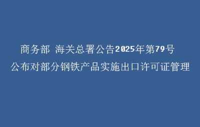 商务部 海关总署公告2025年第79号 公布对部分钢铁产品实施出口许可证管理