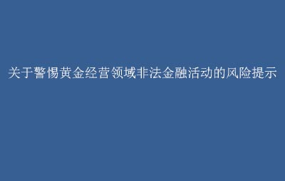 关于警惕黄金经营领域非法金融活动的风险提示