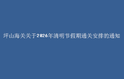 坪山海关关于2026年清明节假期通关安排的通知