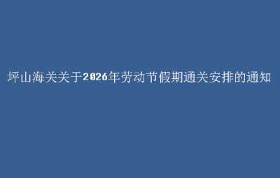 坪山海关关于2026年劳动节假期通关安排的通知