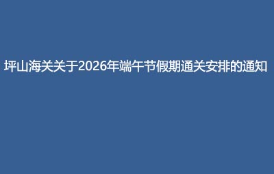 坪山海关关于2026年端午节假期通关安排的通知